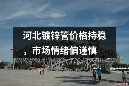 河北鍍鋅管價格持穩(wěn)，市場情緒偏謹慎