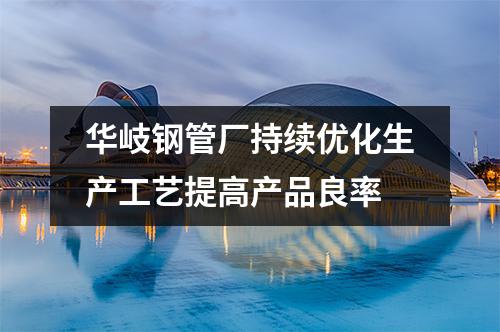 京華鋼管廠持續(xù)優(yōu)化生產工藝提高產品良率