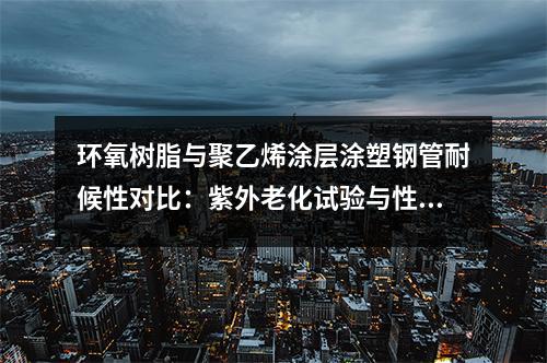 環(huán)氧樹脂與聚乙烯涂層涂塑鋼管耐候性對比：紫外老化試驗(yàn)與性能衰減規(guī)律